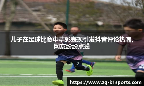 儿子在足球比赛中精彩表现引发抖音评论热潮，网友纷纷点赞