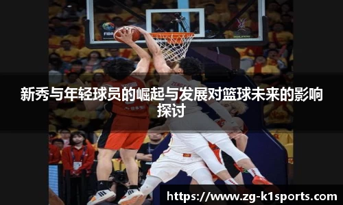 新秀与年轻球员的崛起与发展对篮球未来的影响探讨