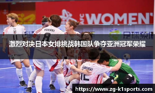 激烈对决日本女排挑战韩国队争夺亚洲冠军荣耀