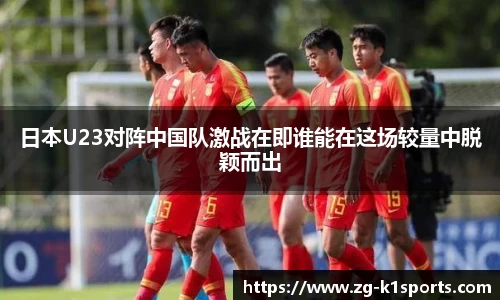 日本U23对阵中国队激战在即谁能在这场较量中脱颖而出