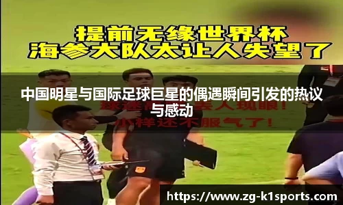 中国明星与国际足球巨星的偶遇瞬间引发的热议与感动