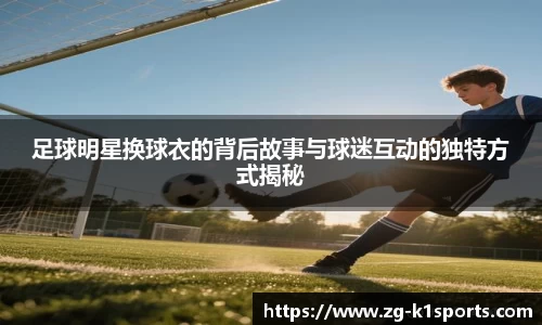 足球明星换球衣的背后故事与球迷互动的独特方式揭秘