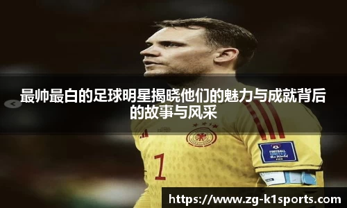 最帅最白的足球明星揭晓他们的魅力与成就背后的故事与风采